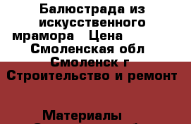 Балюстрада из искусственного мрамора › Цена ­ 1 000 - Смоленская обл., Смоленск г. Строительство и ремонт » Материалы   . Смоленская обл.,Смоленск г.